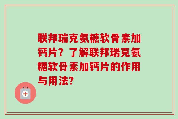 联邦瑞克氨糖软骨素加钙片？了解联邦瑞克氨糖软骨素加钙片的作用与用法？