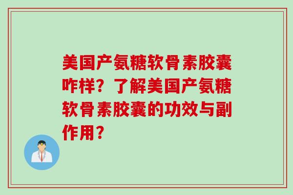 美国产氨糖软骨素胶囊咋样？了解美国产氨糖软骨素胶囊的功效与副作用？