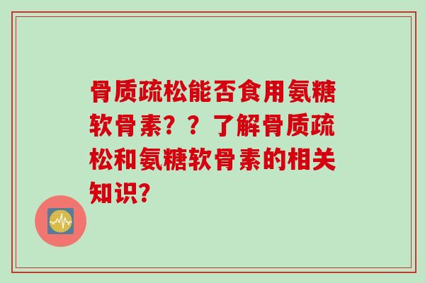 骨质疏松能否食用氨糖软骨素？？了解骨质疏松和氨糖软骨素的相关知识？