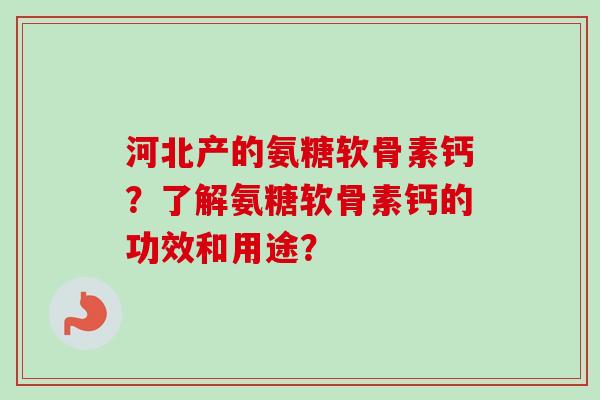 河北产的氨糖软骨素钙？了解氨糖软骨素钙的功效和用途？