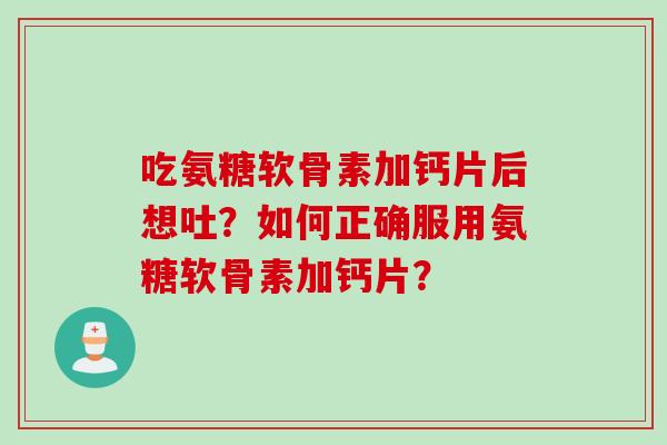 吃氨糖软骨素加钙片后想吐？如何正确服用氨糖软骨素加钙片？