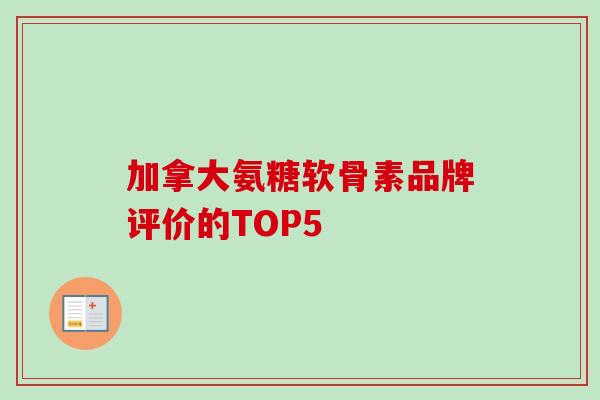 加拿大氨糖软骨素品牌评价的TOP5 加拿大氨糖软骨素品牌评价的TOP5