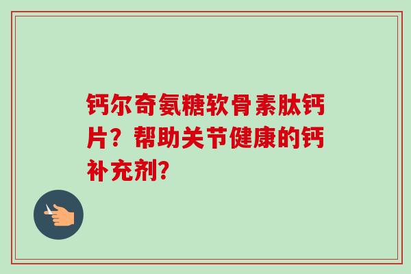 钙尔奇氨糖软骨素肽钙片？帮助关节健康的钙补充剂？