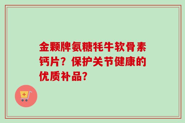 金颗牌氨糖牦牛软骨素钙片?保护关节健康的优质补品? 金颗牌氨糖牦牛软骨素钙片?保护关节健康的优质补品?