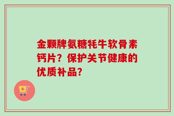 金颗牌氨糖牦牛软骨素钙片？保护关节健康的优质补品？