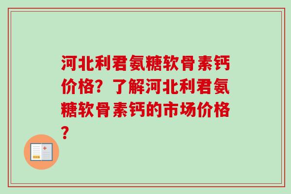 河北利君氨糖软骨素钙价格?了解河北利君氨糖软骨素钙的市场价格? 河北利君氨糖软骨素钙价格?了解河北利君氨糖软骨素钙的市场价格?