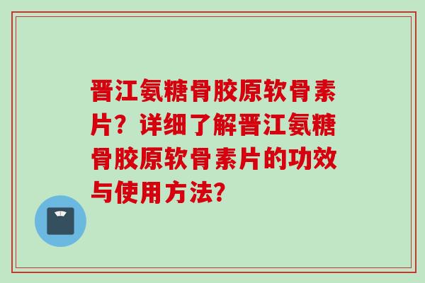 晋江氨糖骨胶原软骨素片?详细了解晋江氨糖骨胶原软骨素片的功效与使用方法? 晋江氨糖骨胶原软骨素片?详细了解晋江氨糖骨胶原软骨素片的功效与使用方法?