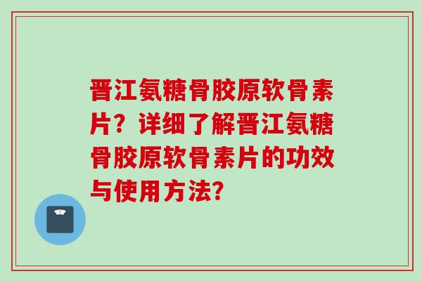 晋江氨糖骨胶原软骨素片？详细了解晋江氨糖骨胶原软骨素片的功效与使用方法？