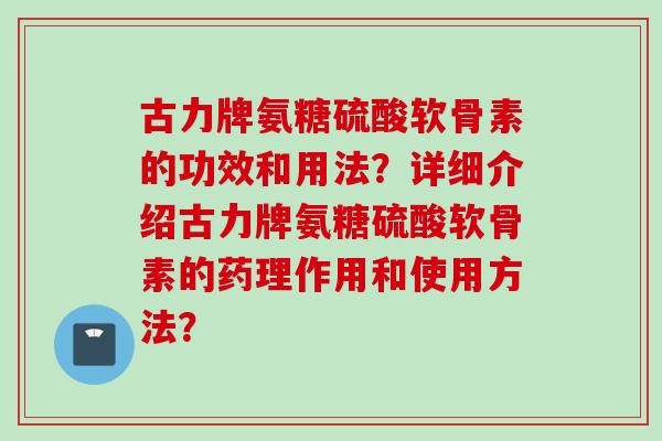 古力牌氨糖硫酸软骨素的功效和用法?详细介绍古力牌氨糖硫酸软骨素的药理作用和使用方法? 古力牌氨糖硫酸软骨素的功效和用法?详细介绍古力牌氨糖硫酸软骨素的药理作用和使用方法?