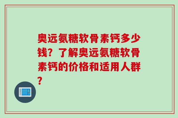 奥远氨糖软骨素钙多少钱?了解奥远氨糖软骨素钙的价格和适用人群? 奥远氨糖软骨素钙多少钱?了解奥远氨糖软骨素钙的价格和适用人群?