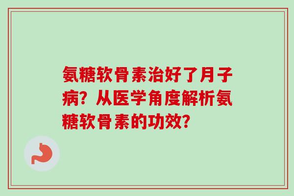 氨糖软骨素好了月子？从医学角度解析氨糖软骨素的功效？