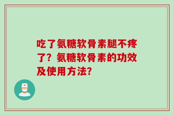 吃了氨糖软骨素腿不疼了？氨糖软骨素的功效及使用方法？