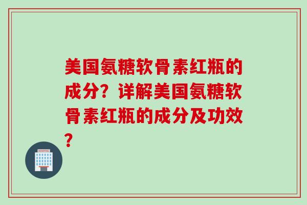 美国氨糖软骨素红瓶的成分？详解美国氨糖软骨素红瓶的成分及功效？
