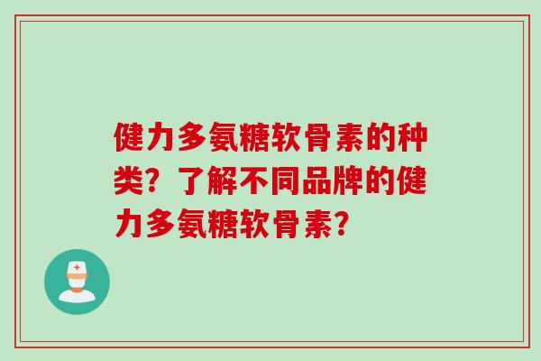 健力多氨糖软骨素的种类？了解不同品牌的健力多氨糖软骨素？