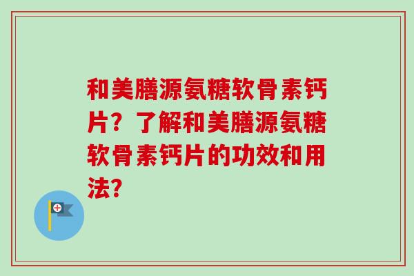 和美膳源氨糖软骨素钙片？了解和美膳源氨糖软骨素钙片的功效和用法？