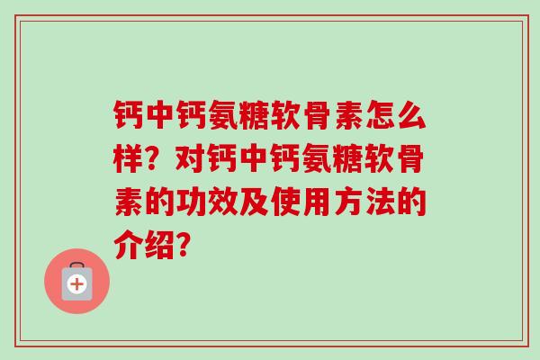 钙中钙氨糖软骨素怎么样?对钙中钙氨糖软骨素的功效及使用方法的介绍? 钙中钙氨糖软骨素怎么样?对钙中钙氨糖软骨素的功效及使用方法的介绍?
