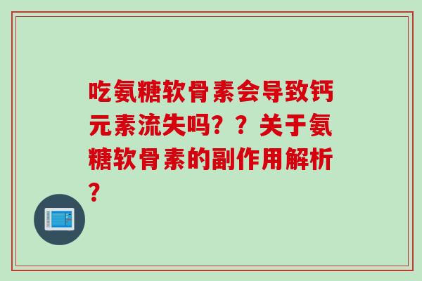 吃氨糖软骨素会导致钙元素流失吗??关于氨糖软骨素的副作用解析? 吃氨糖软骨素会导致钙元素流失吗??关于氨糖软骨素的副作用解析?