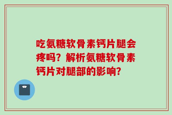 吃氨糖软骨素钙片腿会疼吗？解析氨糖软骨素钙片对腿部的影响？