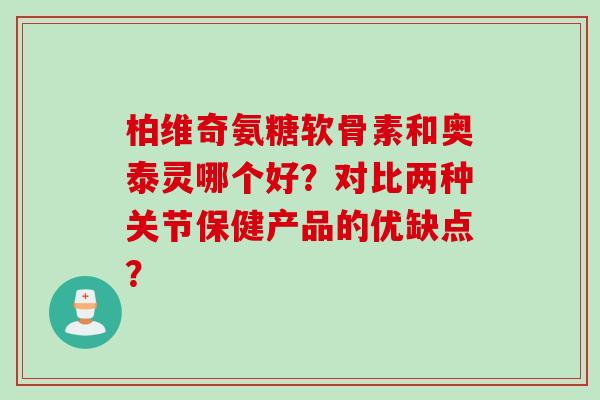 柏维奇氨糖软骨素和奥泰灵哪个好?对比两种关节保健产品的优缺点? 柏维奇氨糖软骨素和奥泰灵哪个好?对比两种关节保健产品的优缺点?