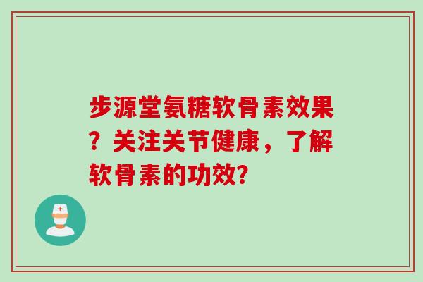 步源堂氨糖软骨素效果？关注关节健康，了解软骨素的功效？