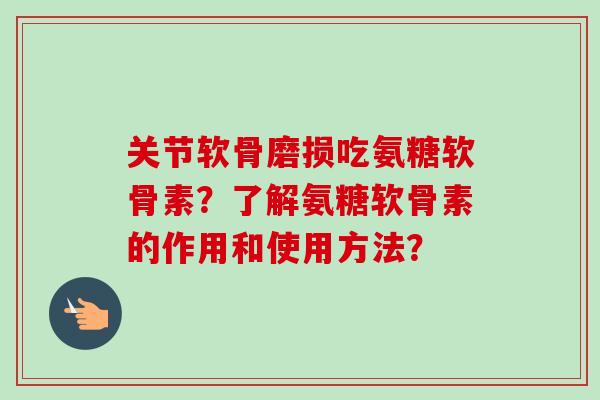 关节软骨磨损吃氨糖软骨素？了解氨糖软骨素的作用和使用方法？