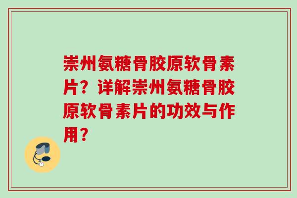 崇州氨糖骨胶原软骨素片？详解崇州氨糖骨胶原软骨素片的功效与作用？