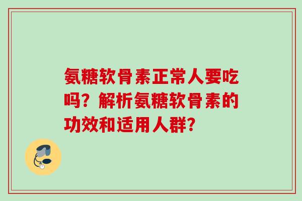 氨糖软骨素正常人要吃吗？解析氨糖软骨素的功效和适用人群？