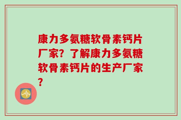 康力多氨糖软骨素钙片厂家?了解康力多氨糖软骨素钙片的生产厂家? 康力多氨糖软骨素钙片厂家?了解康力多氨糖软骨素钙片的生产厂家?