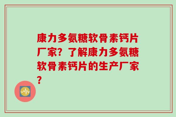 康力多氨糖软骨素钙片厂家？了解康力多氨糖软骨素钙片的生产厂家？