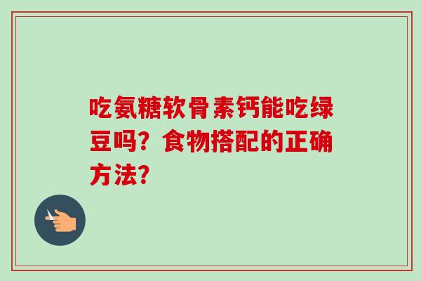 吃氨糖软骨素钙能吃绿豆吗?食物搭配的正确方法? 吃氨糖软骨素钙能吃绿豆吗?食物搭配的正确方法?