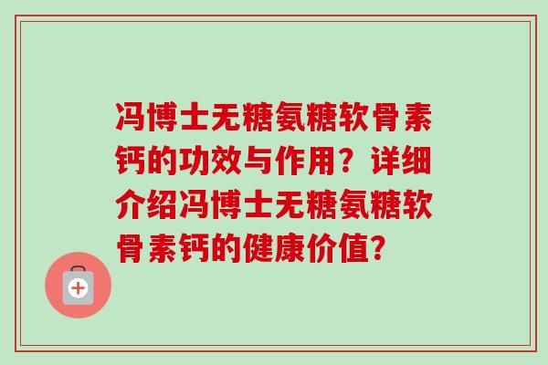 冯博士无糖氨糖软骨素钙的功效与作用?详细介绍冯博士无糖氨糖软骨素钙的健康价值? 冯博士无糖氨糖软骨素钙的功效与作用?详细介绍冯博士无糖氨糖软骨素钙的健康价值?
