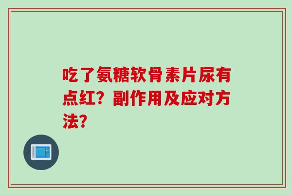 吃了氨糖软骨素片尿有点红？副作用及应对方法？