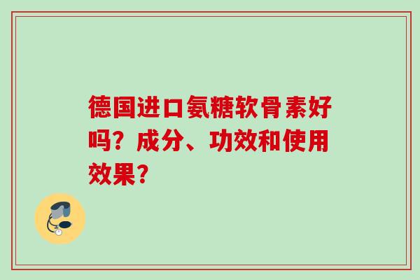 德国进口氨糖软骨素好吗?成分、功效和使用效果? 德国进口氨糖软骨素好吗?成分、功效和使用效果?
