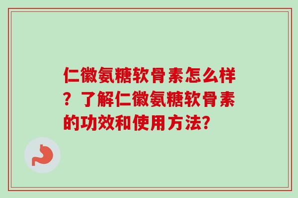 仁徽氨糖软骨素怎么样?了解仁徽氨糖软骨素的功效和使用方法? 仁徽氨糖软骨素怎么样?了解仁徽氨糖软骨素的功效和使用方法?