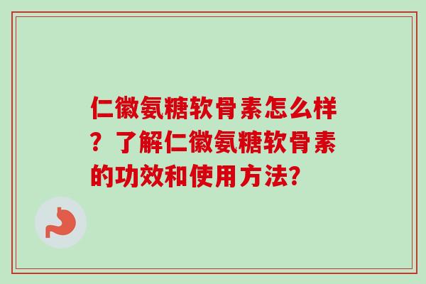 仁徽氨糖软骨素怎么样？了解仁徽氨糖软骨素的功效和使用方法？