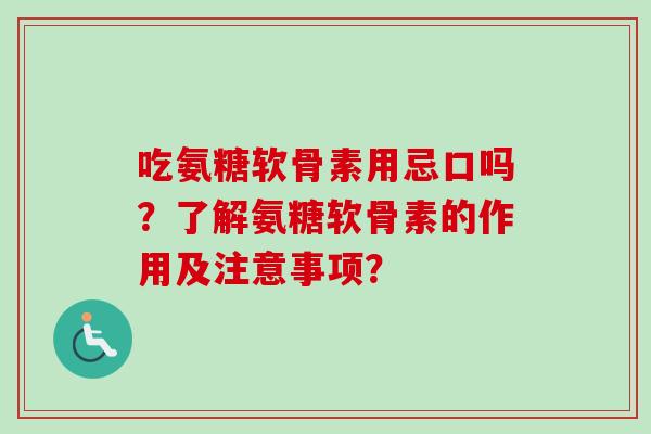 吃氨糖软骨素用忌口吗?了解氨糖软骨素的作用及注意事项? 吃氨糖软骨素用忌口吗?了解氨糖软骨素的作用及注意事项?