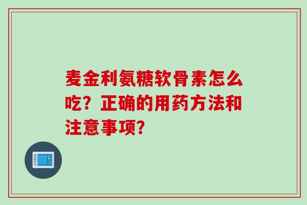 麦金利氨糖软骨素怎么吃？正确的用药方法和注意事项？