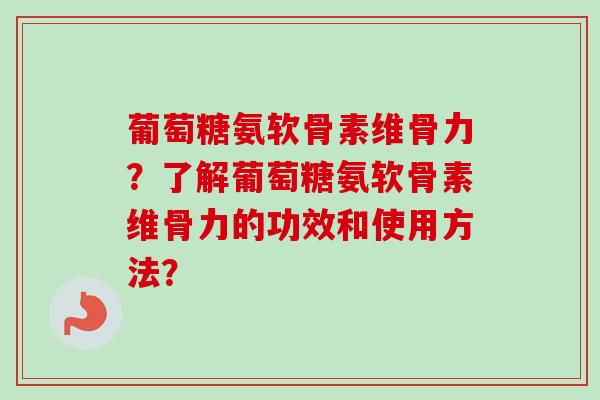 葡萄糖氨软骨素维骨力？了解葡萄糖氨软骨素维骨力的功效和使用方法？