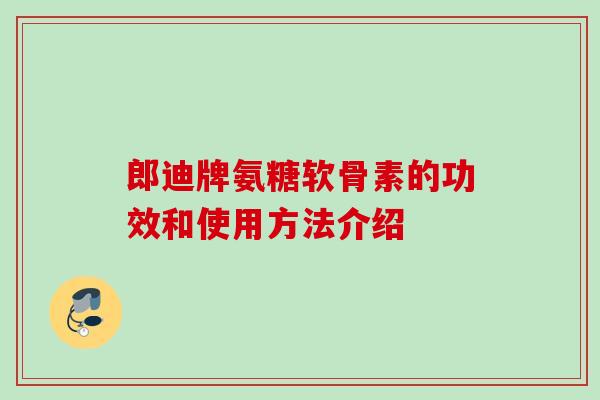 郎迪牌氨糖软骨素的功效和使用方法介绍