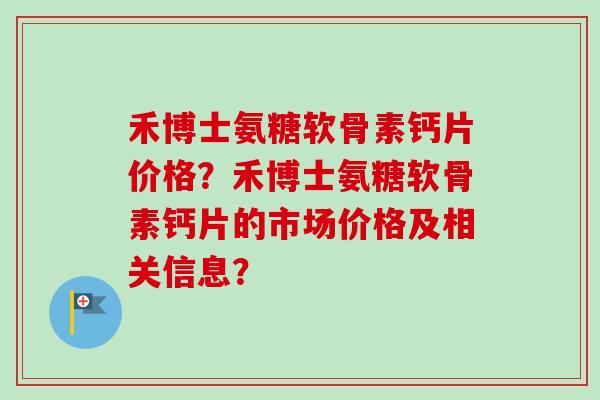 禾博士氨糖软骨素钙片价格？禾博士氨糖软骨素钙片的市场价格及相关信息？