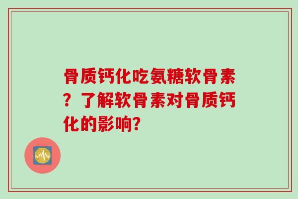 骨质钙化吃氨糖软骨素?了解软骨素对骨质钙化的影响? 骨质钙化吃氨糖软骨素?了解软骨素对骨质钙化的影响?