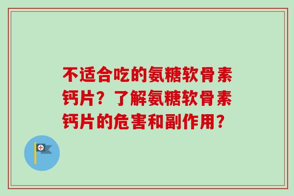 不适合吃的氨糖软骨素钙片？了解氨糖软骨素钙片的危害和副作用？