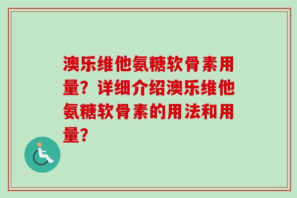 澳乐维他氨糖软骨素用量？详细介绍澳乐维他氨糖软骨素的用法和用量？