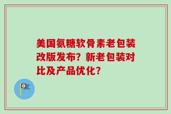 美国氨糖软骨素老包装改版发布？新老包装对比及产品优化？