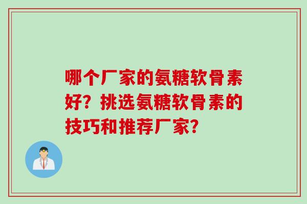 哪个厂家的氨糖软骨素好？挑选氨糖软骨素的技巧和推荐厂家？