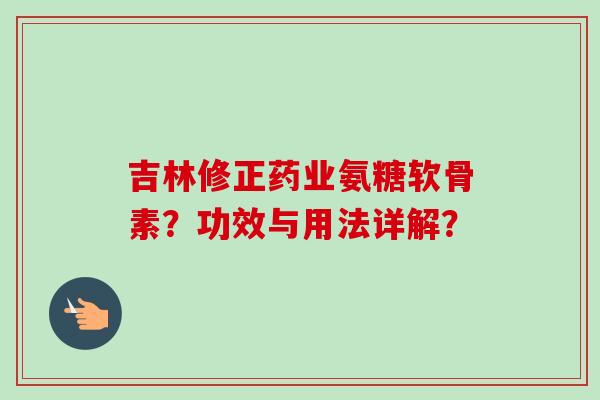 吉林修正药业氨糖软骨素？功效与用法详解？