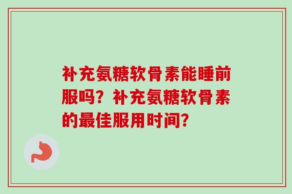 补充氨糖软骨素能睡前服吗？补充氨糖软骨素的最佳服用时间？