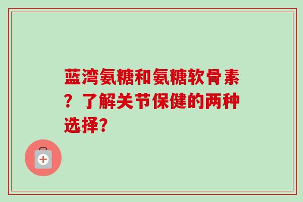 蓝湾氨糖和氨糖软骨素?了解关节保健的两种选择? 蓝湾氨糖和氨糖软骨素?了解关节保健的两种选择?