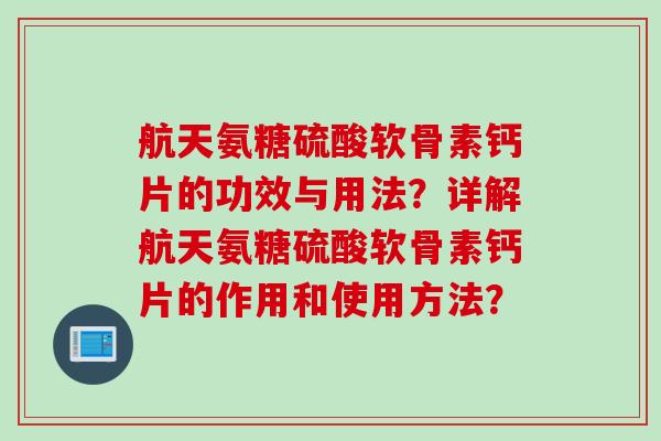 航天氨糖硫酸软骨素钙片的功效与用法？详解航天氨糖硫酸软骨素钙片的作用和使用方法？
