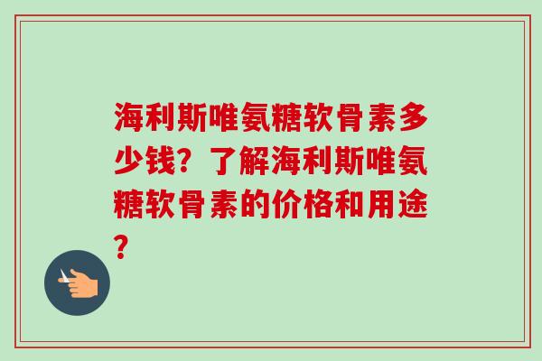 海利斯唯氨糖软骨素多少钱？了解海利斯唯氨糖软骨素的价格和用途？